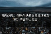 临场消息：NBA半决赛后的进球彩观察：阵容带出隐患
