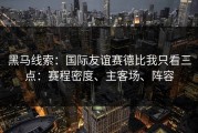黑马线索：国际友谊赛德比我只看三点：赛程密度、主客场、阵容