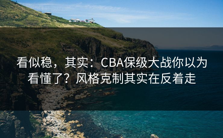 看似稳，其实：CBA保级大战你以为看懂了？风格克制其实在反着走