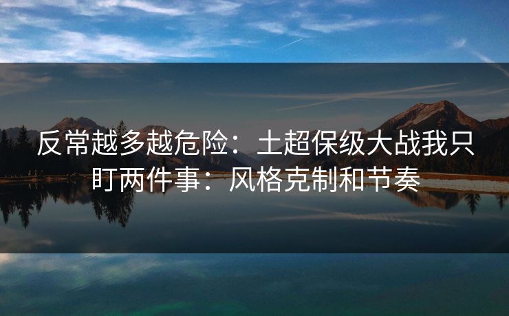反常越多越危险:土超保级大战我只盯两件事:风格克制和节奏 反常越多越危险:土超保级大战我只盯两件事:风格克制和节奏