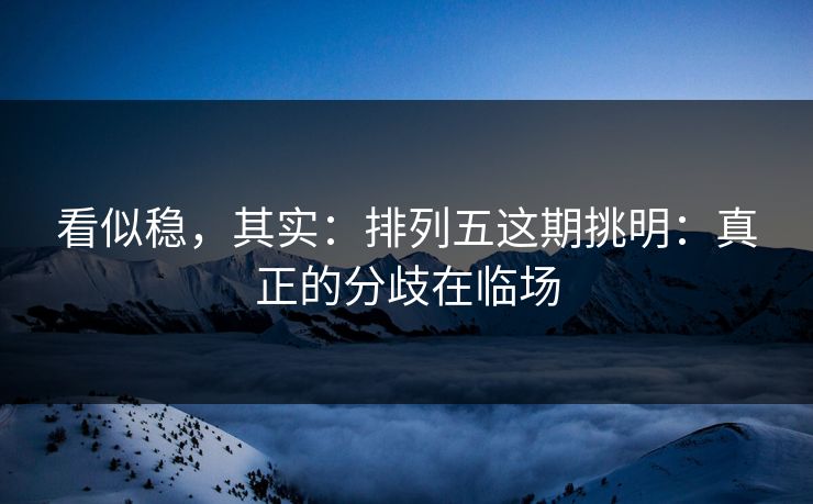 看似稳，其实：排列五这期挑明：真正的分歧在临场