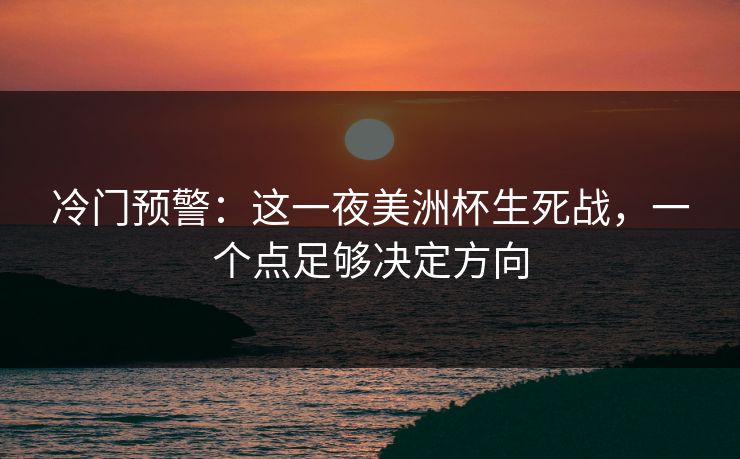 冷门预警：这一夜美洲杯生死战，一个点足够决定方向