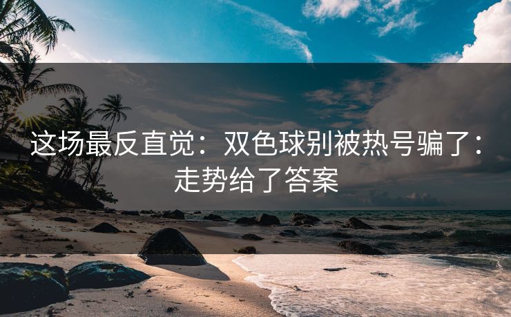 这场最反直觉:双色球别被热号骗了:走势给了答案 这场最反直觉:双色球别被热号骗了:走势给了答案