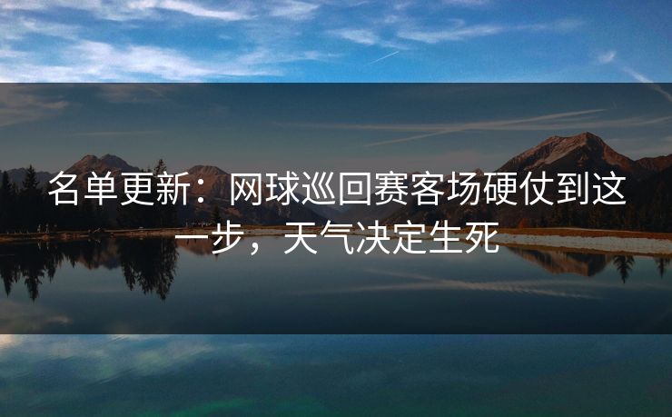 名单更新：网球巡回赛客场硬仗到这一步，天气决定生死
