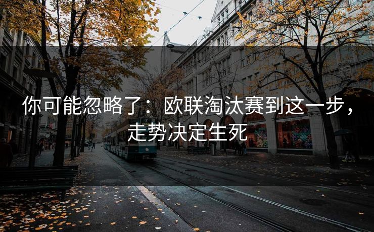 你可能忽略了：欧联淘汰赛到这一步，走势决定生死