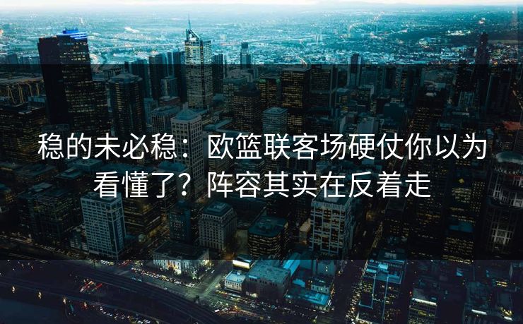 稳的未必稳：欧篮联客场硬仗你以为看懂了？阵容其实在反着走