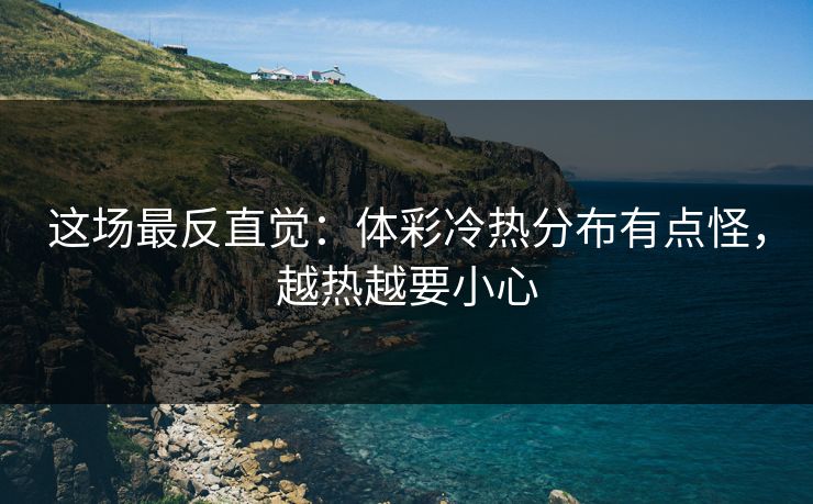 这场最反直觉:体彩冷热分布有点怪,越热越要小心 这场最反直觉:体彩冷热分布有点怪,越热越要小心