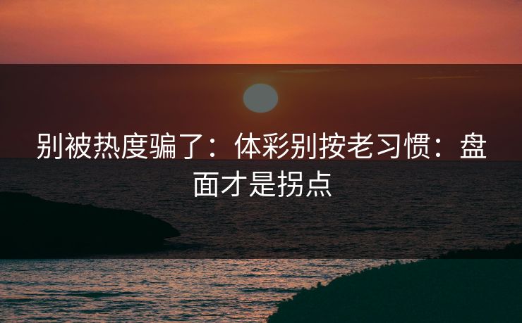 别被热度骗了：体彩别按老习惯：盘面才是拐点