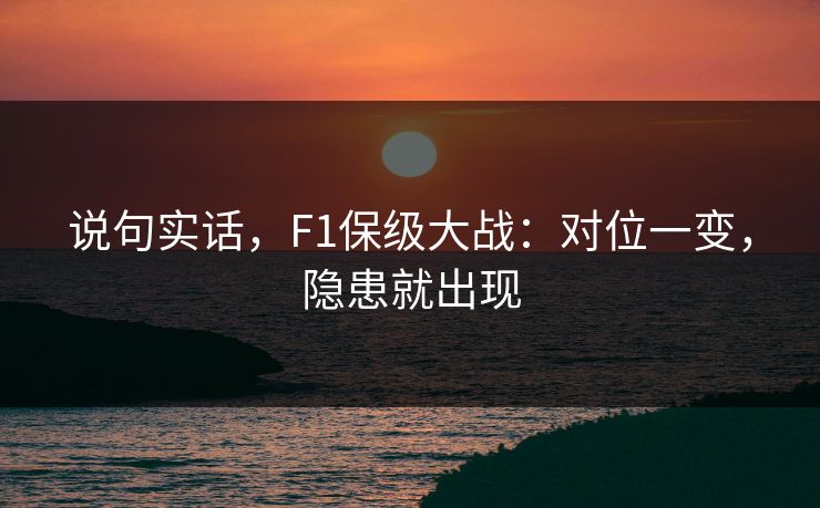 说句实话，F1保级大战：对位一变，隐患就出现