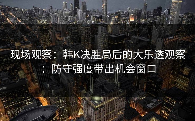 现场观察：韩K决胜局后的大乐透观察：防守强度带出机会窗口