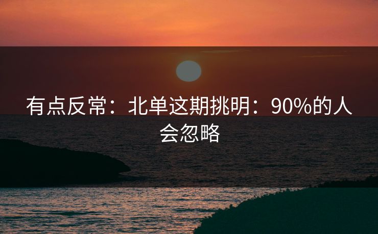 有点反常：北单这期挑明：90%的人会忽略