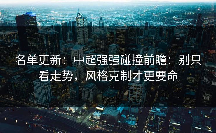 名单更新:中超强强碰撞前瞻:别只看走势,风格克制才更要命 名单更新:中超强强碰撞前瞻:别只看走势,风格克制才更要命