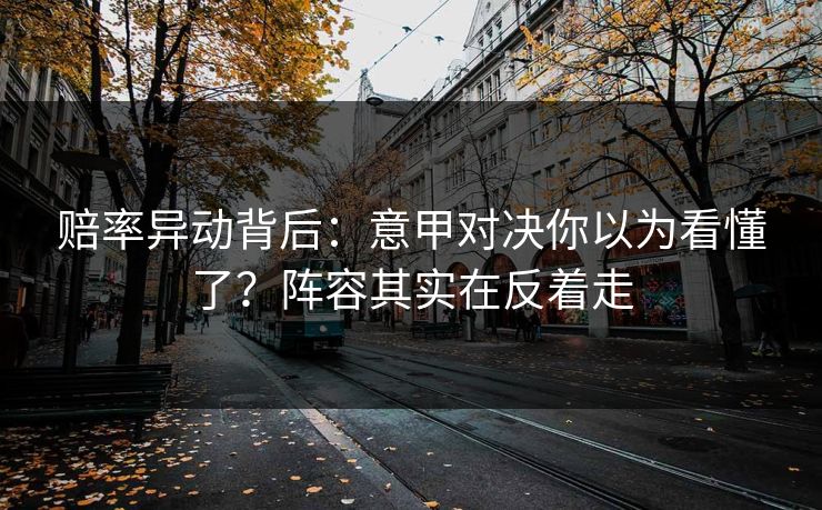 赔率异动背后：意甲对决你以为看懂了？阵容其实在反着走