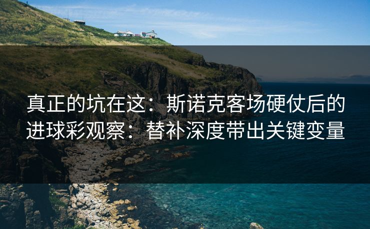 真正的坑在这:斯诺克客场硬仗后的进球彩观察:替补深度带出关键变量 真正的坑在这:斯诺克客场硬仗后的进球彩观察:替补深度带出关键变量