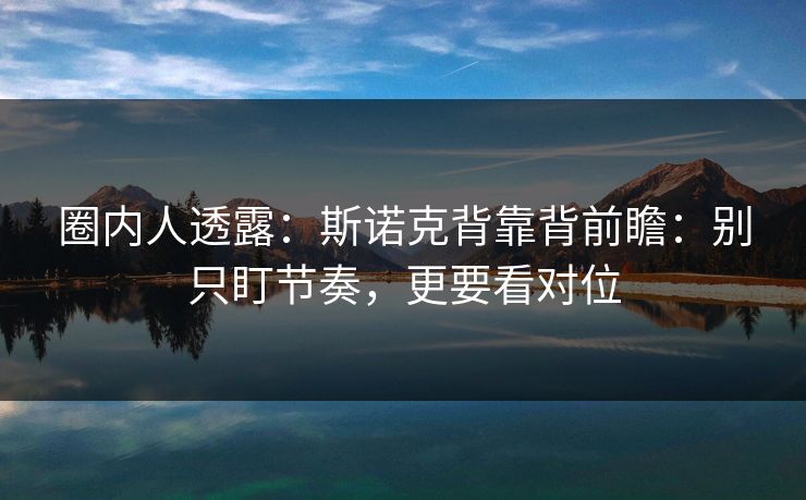 圈内人透露:斯诺克背靠背前瞻:别只盯节奏,更要看对位 圈内人透露:斯诺克背靠背前瞻:别只盯节奏,更要看对位