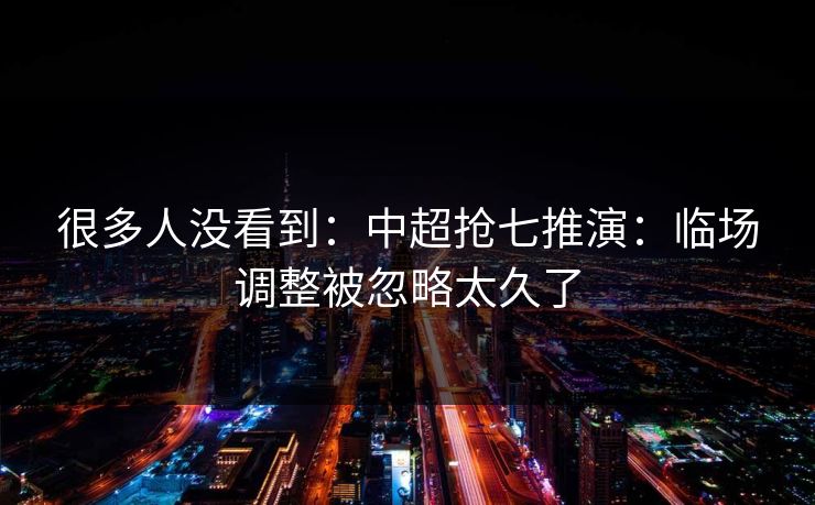 很多人没看到:中超抢七推演:临场调整被忽略太久了 很多人没看到:中超抢七推演:临场调整被忽略太久了