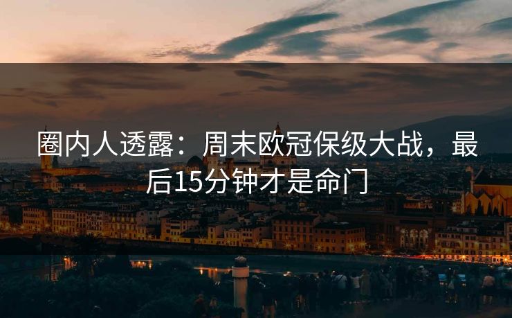 圈内人透露：周末欧冠保级大战，最后15分钟才是命门