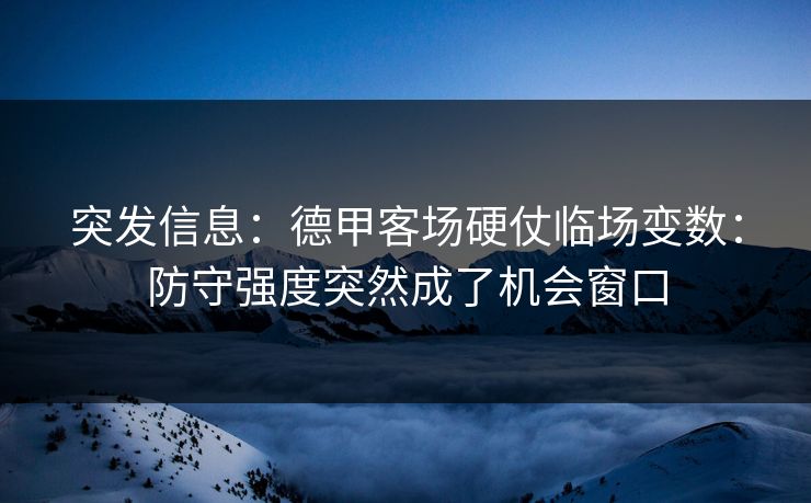 突发信息：德甲客场硬仗临场变数：防守强度突然成了机会窗口