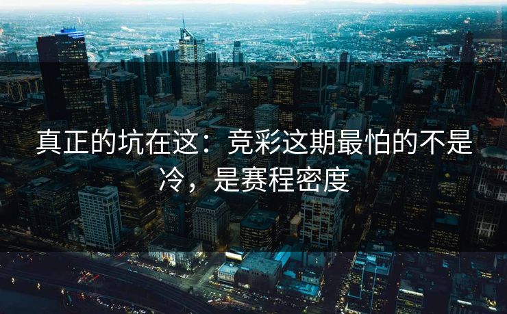 真正的坑在这:竞彩这期最怕的不是冷,是赛程密度 真正的坑在这:竞彩这期最怕的不是冷,是赛程密度