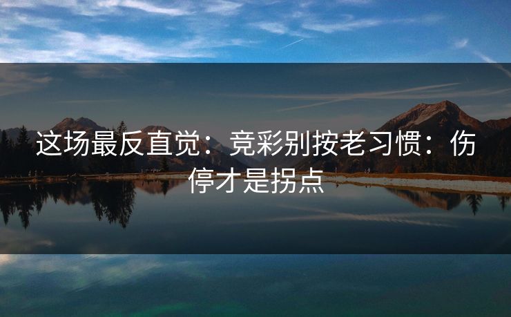 这场最反直觉：竞彩别按老习惯：伤停才是拐点