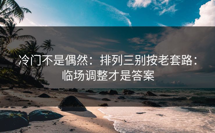 冷门不是偶然：排列三别按老套路：临场调整才是答案