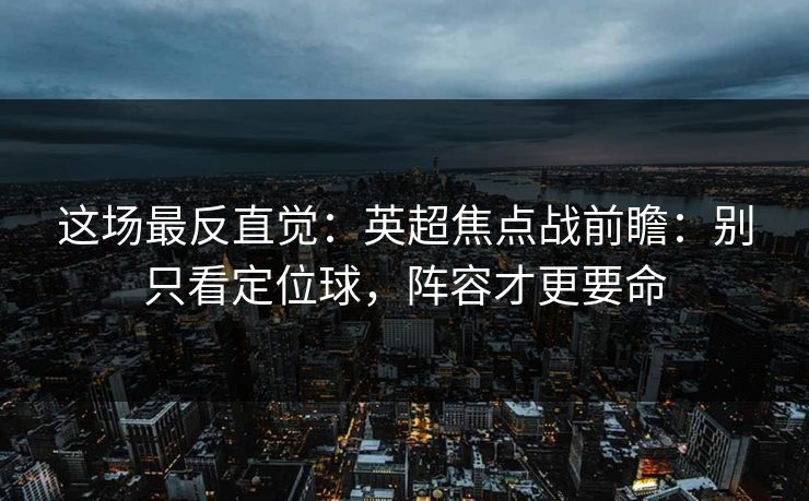 这场最反直觉：英超焦点战前瞻：别只看定位球，阵容才更要命
