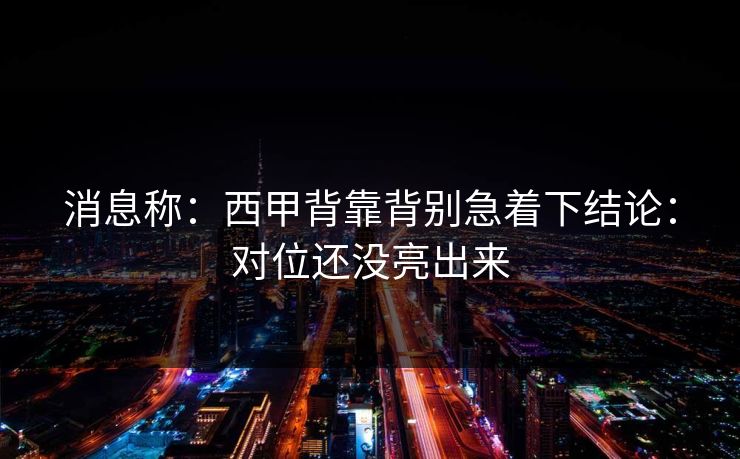 消息称：西甲背靠背别急着下结论：对位还没亮出来