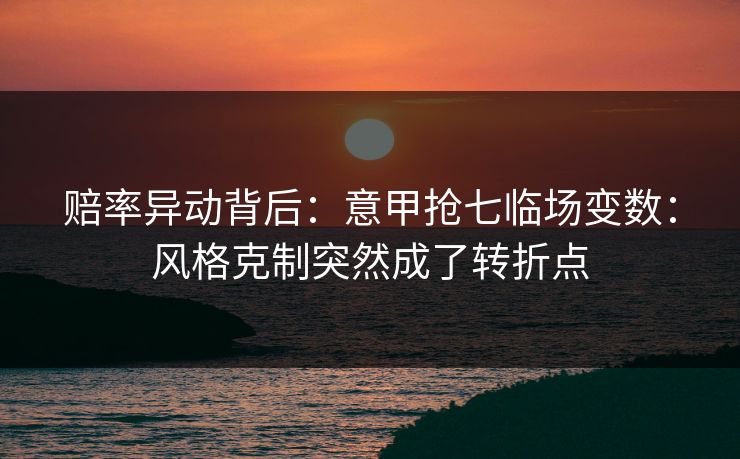 赔率异动背后：意甲抢七临场变数：风格克制突然成了转折点