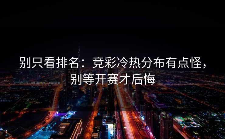 别只看排名:竞彩冷热分布有点怪,别等开赛才后悔 别只看排名:竞彩冷热分布有点怪,别等开赛才后悔