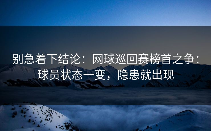 别急着下结论:网球巡回赛榜首之争:球员状态一变,隐患就出现 别急着下结论:网球巡回赛榜首之争:球员状态一变,隐患就出现