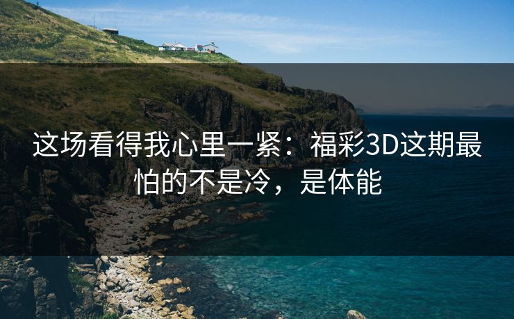 这场看得我心里一紧:福彩3D这期最怕的不是冷,是体能 这场看得我心里一紧:福彩3D这期最怕的不是冷,是体能