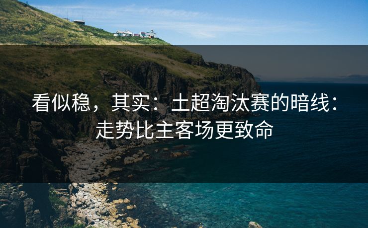 看似稳，其实：土超淘汰赛的暗线：走势比主客场更致命