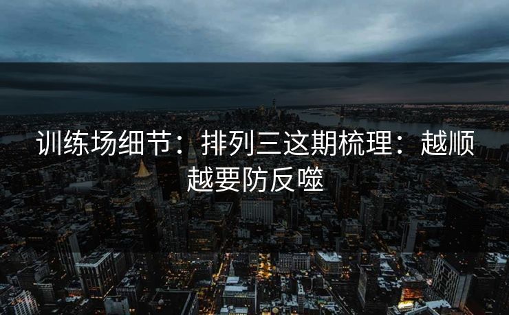 训练场细节：排列三这期梳理：越顺越要防反噬