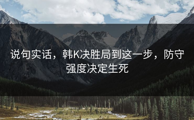 说句实话,韩K决胜局到这一步,防守强度决定生死 说句实话,韩K决胜局到这一步,防守强度决定生死