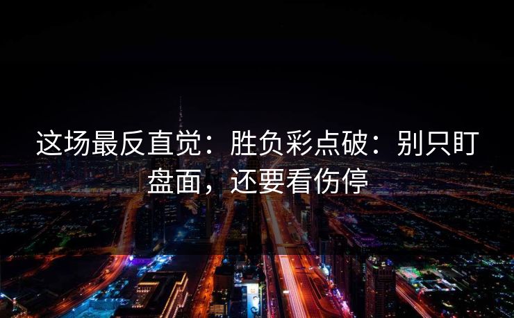 这场最反直觉：胜负彩点破：别只盯盘面，还要看伤停