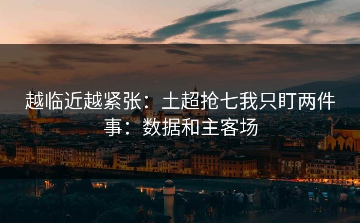 越临近越紧张：土超抢七我只盯两件事：数据和主客场