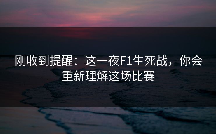 刚收到提醒：这一夜F1生死战，你会重新理解这场比赛