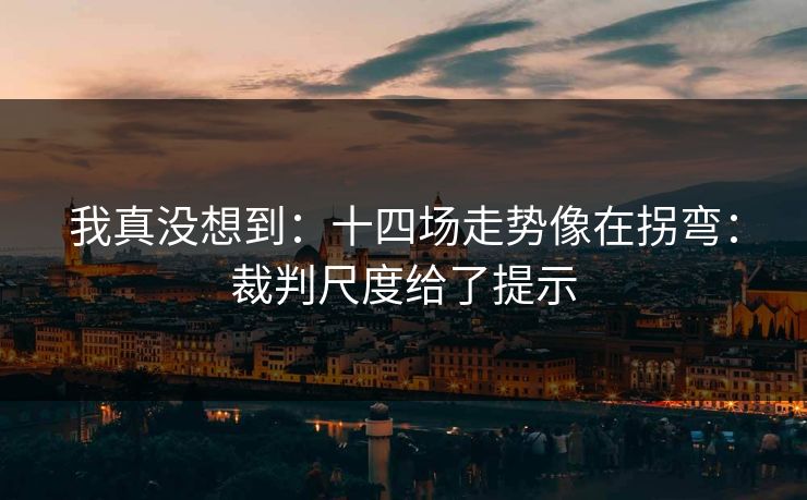 我真没想到：十四场走势像在拐弯：裁判尺度给了提示