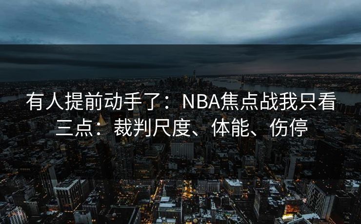 有人提前动手了：NBA焦点战我只看三点：裁判尺度、体能、伤停