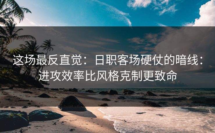 这场最反直觉:日职客场硬仗的暗线:进攻效率比风格克制更致命 这场最反直觉:日职客场硬仗的暗线:进攻效率比风格克制更致命