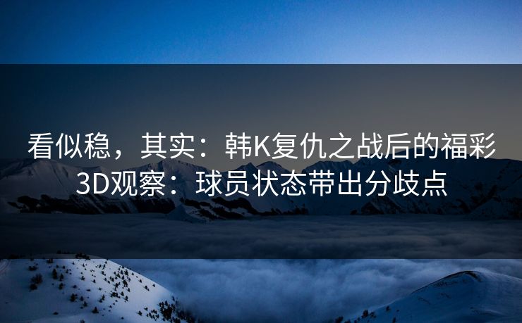 看似稳,其实:韩K复仇之战后的福彩3D观察:球员状态带出分歧点 看似稳,其实:韩K复仇之战后的福彩3D观察:球员状态带出分歧点