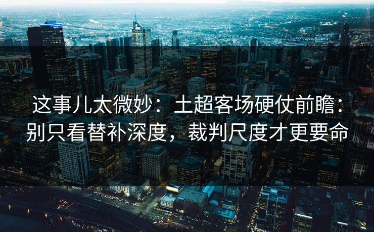 这事儿太微妙:土超客场硬仗前瞻:别只看替补深度,裁判尺度才更要命 这事儿太微妙:土超客场硬仗前瞻:别只看替补深度,裁判尺度才更要命