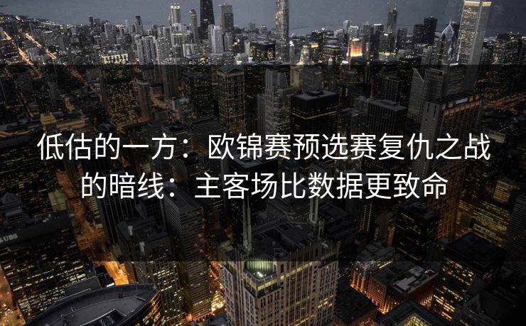 低估的一方:欧锦赛预选赛复仇之战的暗线:主客场比数据更致命 低估的一方:欧锦赛预选赛复仇之战的暗线:主客场比数据更致命