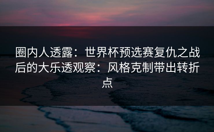 圈内人透露:世界杯预选赛复仇之战后的大乐透观察:风格克制带出转折点 圈内人透露:世界杯预选赛复仇之战后的大乐透观察:风格克制带出转折点