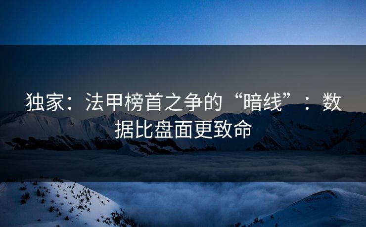 独家:法甲榜首之争的“暗线”:数据比盘面更致命 独家:法甲榜首之争的“暗线”:数据比盘面更致命