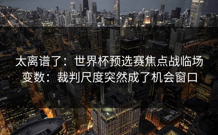 太离谱了:世界杯预选赛焦点战临场变数:裁判尺度突然成了机会窗口 太离谱了:世界杯预选赛焦点战临场变数:裁判尺度突然成了机会窗口