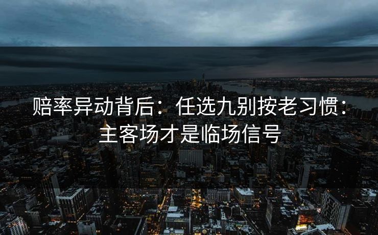 赔率异动背后：任选九别按老习惯：主客场才是临场信号