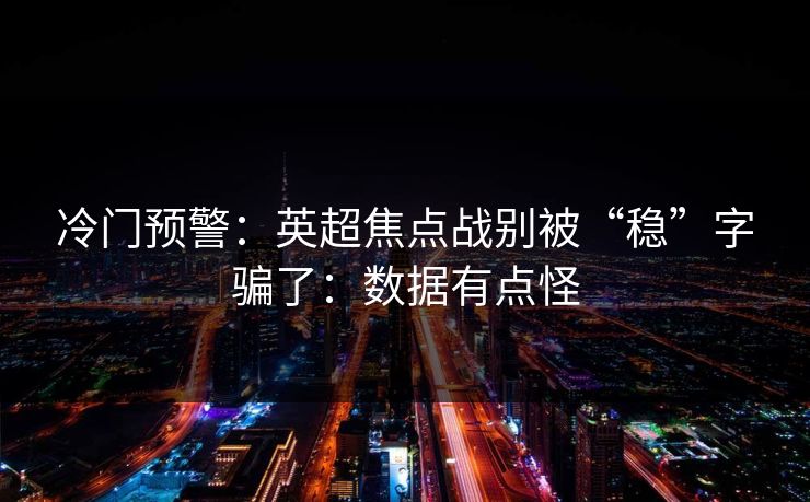 冷门预警：英超焦点战别被“稳”字骗了：数据有点怪