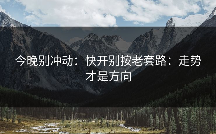 今晚别冲动:快开别按老套路:走势才是方向 今晚别冲动:快开别按老套路:走势才是方向