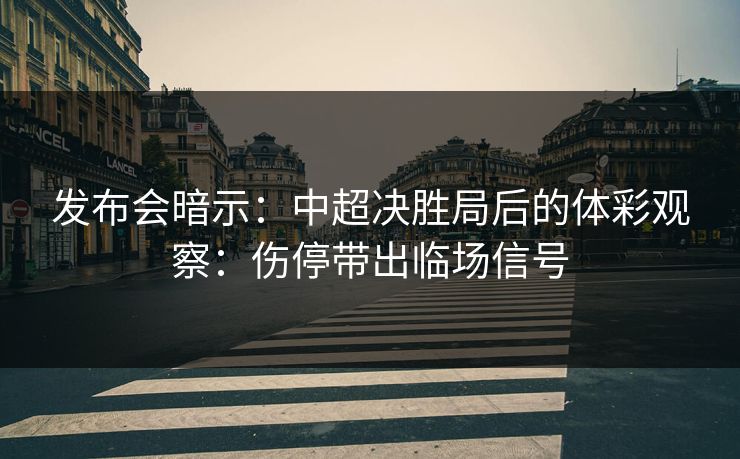 发布会暗示:中超决胜局后的体彩观察:伤停带出临场信号 发布会暗示:中超决胜局后的体彩观察:伤停带出临场信号